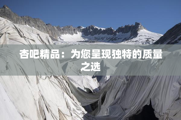 杏吧精品：为您呈现独特的质量之选