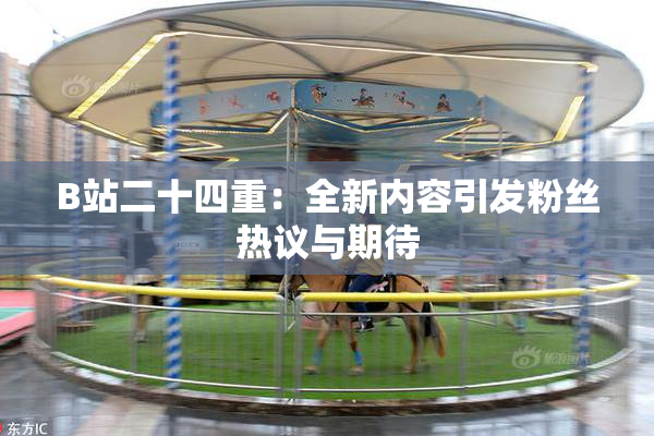 B站二十四重：全新内容引发粉丝热议与期待