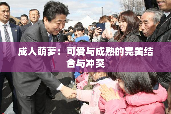 成人萌萝：可爱与成熟的完美结合与冲突