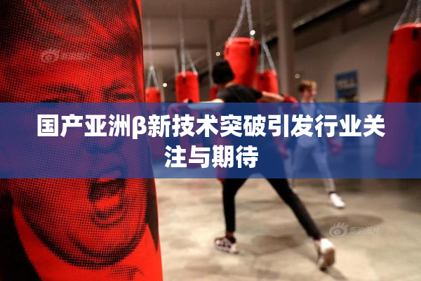 国产亚洲β新技术突破引发行业关注与期待