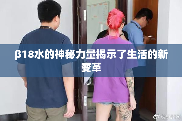 β18水的神秘力量揭示了生活的新变革