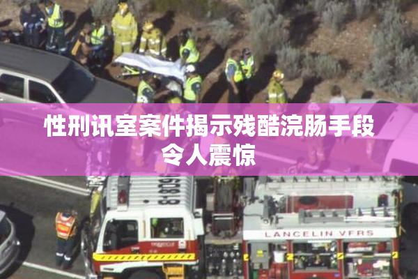 性刑讯室案件揭示残酷浣肠手段令人震惊