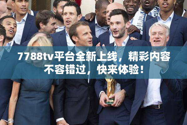 7788tv平台全新上线，精彩内容不容错过，快来体验！