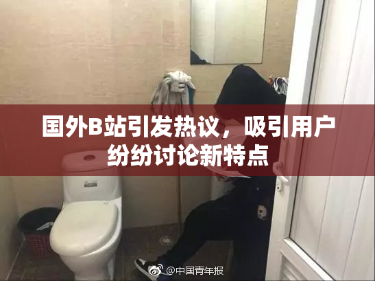 国外B站引发热议，吸引用户纷纷讨论新特点