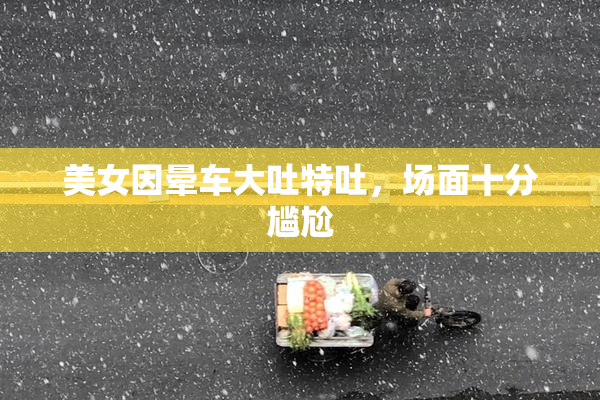美女因晕车大吐特吐，场面十分尴尬