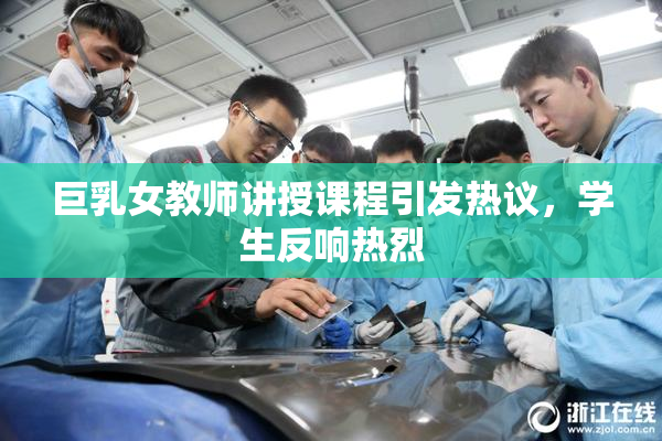 巨乳女教师讲授课程引发热议，学生反响热烈
