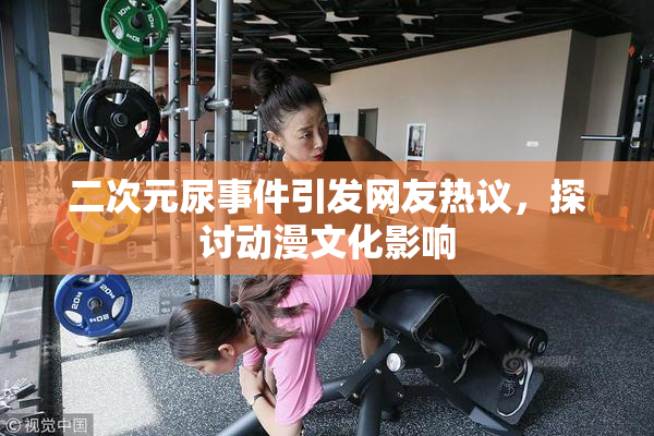 二次元尿事件引发网友热议，探讨动漫文化影响