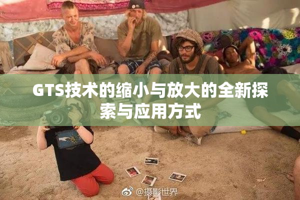 GTS技术的缩小与放大的全新探索与应用方式
