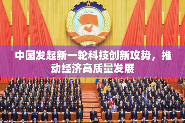 中国发起新一轮科技创新攻势，推动经济高质量发展