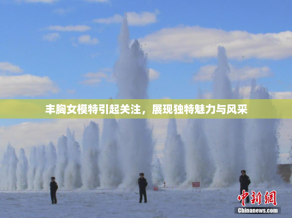 丰胸女模特引起关注，展现独特魅力与风采