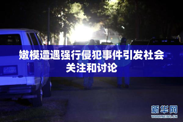 嫩模遭遇强行侵犯事件引发社会关注和讨论