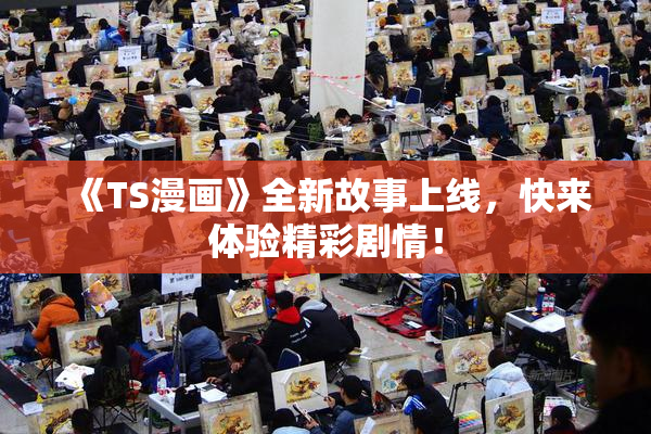 《TS漫画》全新故事上线，快来体验精彩剧情！