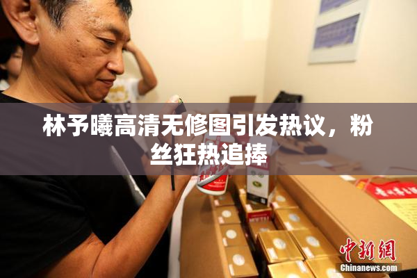 林予曦高清无修图引发热议，粉丝狂热追捧
