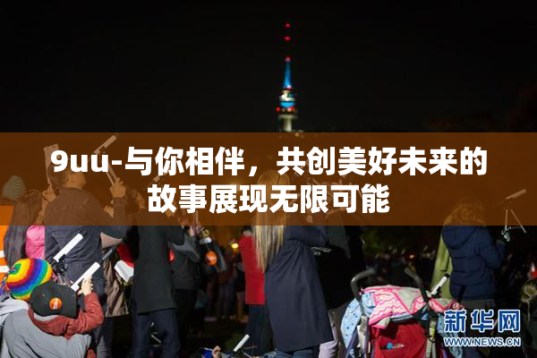 9uu-与你相伴，共创美好未来的故事展现无限可能