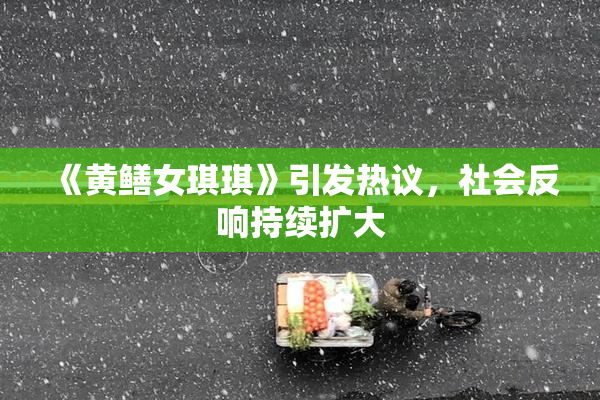 《黄鳝女琪琪》引发热议，社会反响持续扩大