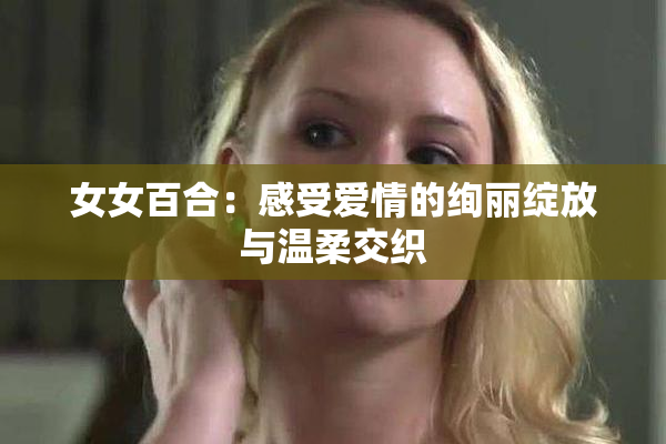 女女百合：感受爱情的绚丽绽放与温柔交织