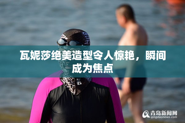瓦妮莎绝美造型令人惊艳，瞬间成为焦点