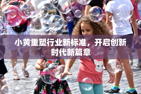 小黄重塑行业新标准，开启创新时代新篇章