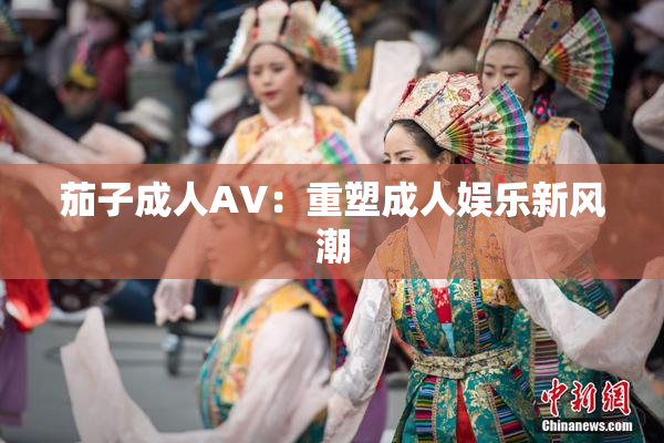 茄子成人AV：重塑成人娱乐新风潮