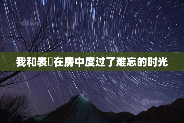我和表妺在房中度过了难忘的时光