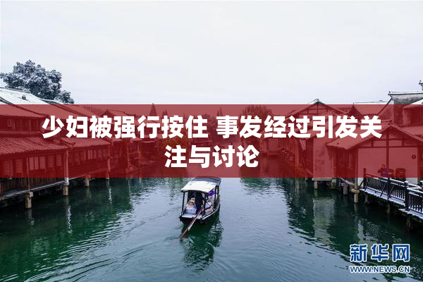 少妇被强行按住 事发经过引发关注与讨论