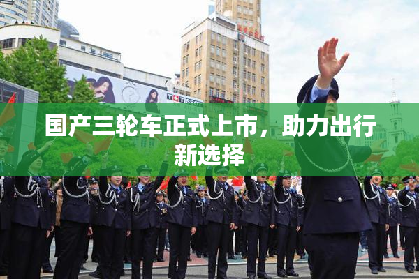 国产三轮车正式上市，助力出行新选择