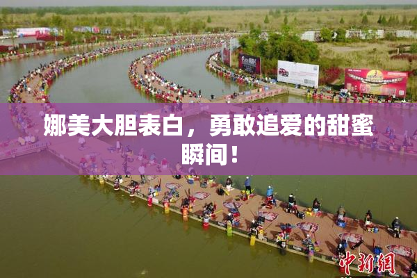 娜美大胆表白，勇敢追爱的甜蜜瞬间！