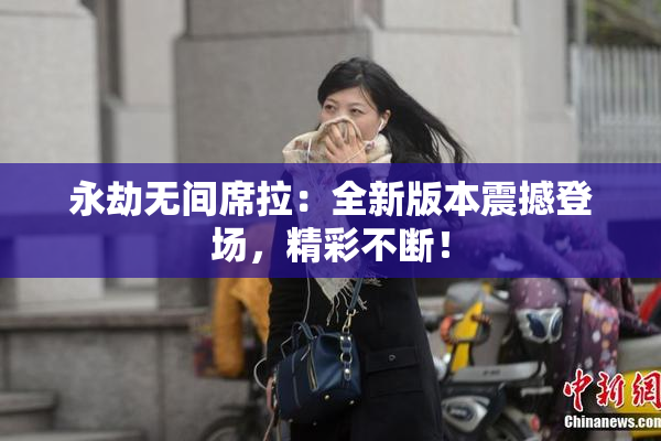 永劫无间席拉：全新版本震撼登场，精彩不断！