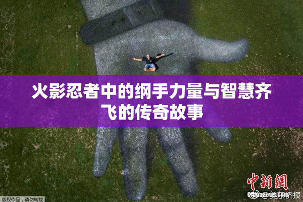 火影忍者中的纲手力量与智慧齐飞的传奇故事