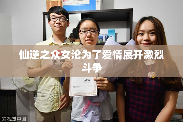 仙逆之众女沦为了爱情展开激烈斗争