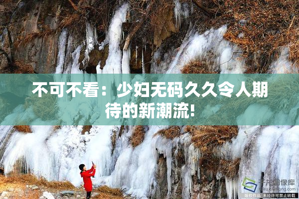 不可不看：少妇无码久久令人期待的新潮流!