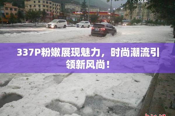 337P粉嫩展现魅力，时尚潮流引领新风尚！