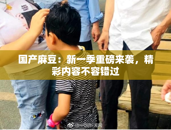 国产麻豆：新一季重磅来袭，精彩内容不容错过