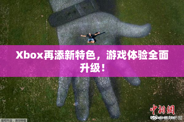 Xbox再添新特色，游戏体验全面升级！