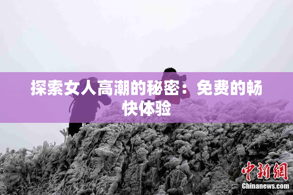 探索女人高潮的秘密：免费的畅快体验