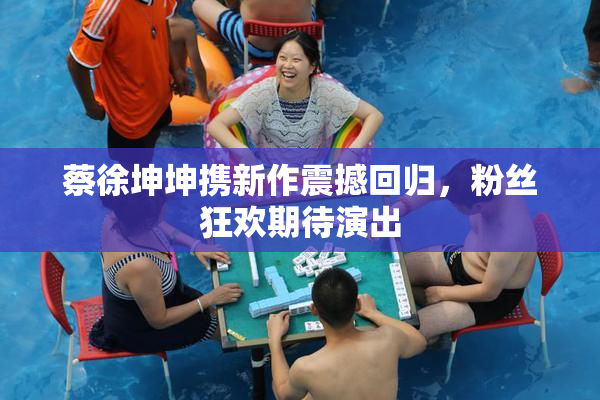 蔡徐坤坤携新作震撼回归，粉丝狂欢期待演出