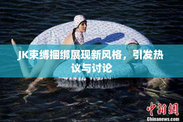 JK束缚捆绑展现新风格，引发热议与讨论