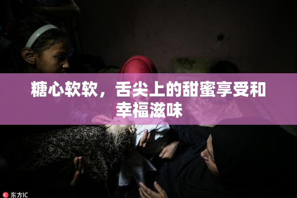糖心软软，舌尖上的甜蜜享受和幸福滋味