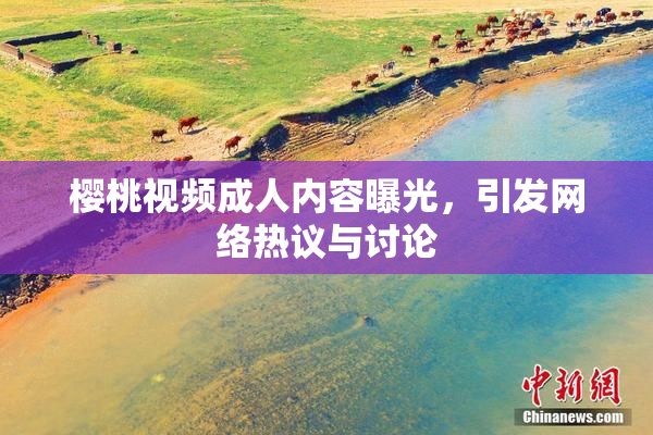 樱桃视频成人内容曝光，引发网络热议与讨论