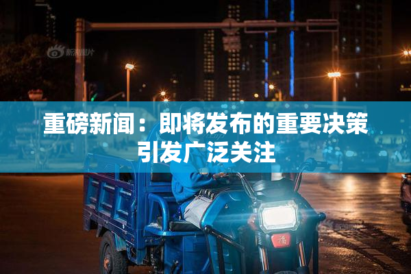 重磅新闻：即将发布的重要决策引发广泛关注