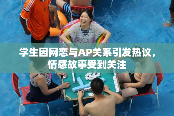 学生因网恋与AP关系引发热议，情感故事受到关注