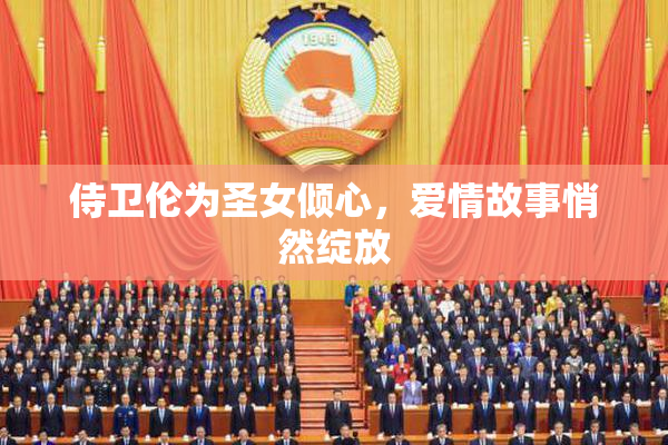侍卫伦为圣女倾心，爱情故事悄然绽放