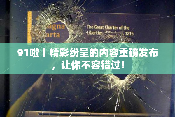 91啦丨精彩纷呈的内容重磅发布，让你不容错过！
