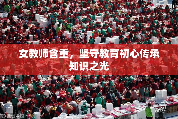 女教师含重，坚守教育初心传承知识之光