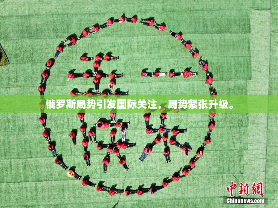 俄罗斯局势引发国际关注，局势紧张升级。
