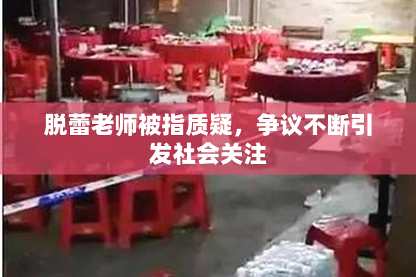 脱蕾老师被指质疑，争议不断引发社会关注