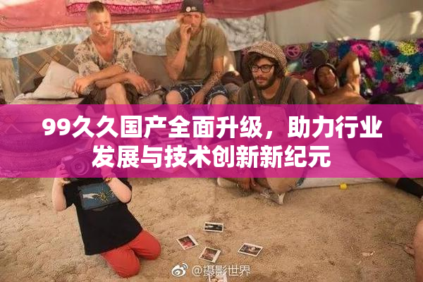 99久久国产全面升级，助力行业发展与技术创新新纪元