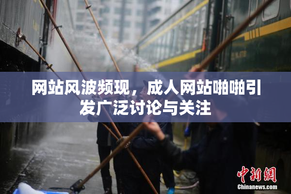 网站风波频现，成人网站啪啪引发广泛讨论与关注