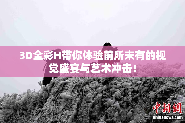 3D全彩H带你体验前所未有的视觉盛宴与艺术冲击！