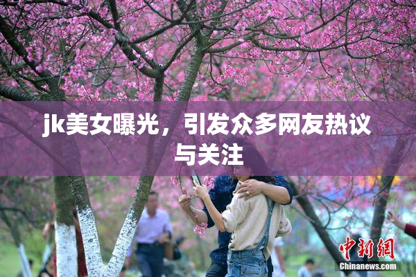 jk美女曝光，引发众多网友热议与关注